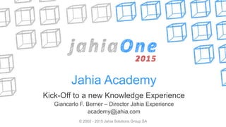 Jahia Academy
Kick-Off to a new Knowledge Experience
Giancarlo F. Berner – Director Jahia Experience
academy@jahia.com
© 2002 - 2015 Jahia Solutions Group SA
 