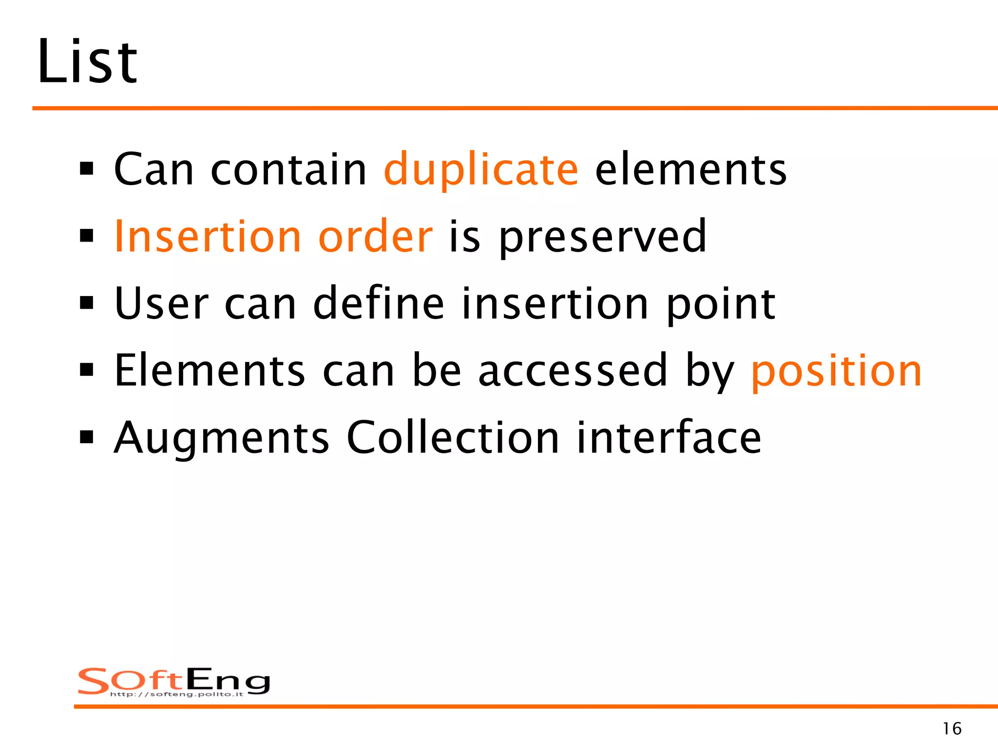 16
List
 Can contain duplicate elements
 Insertion order is preserved
 User can define insertion point
 Elements can be accessed by position
 Augments Collection interface
 