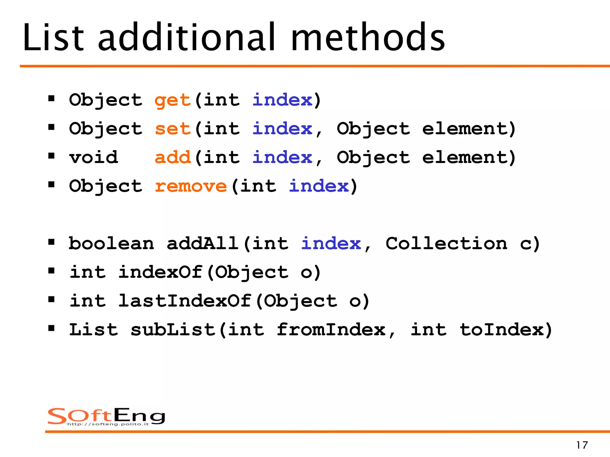 17
List additional methods
 Object get(int index)
 Object set(int index, Object element)
 void add(int index, Object element)
 Object remove(int index)
 boolean addAll(int index, Collection c)
 int indexOf(Object o)
 int lastIndexOf(Object o)
 List subList(int fromIndex, int toIndex)
 