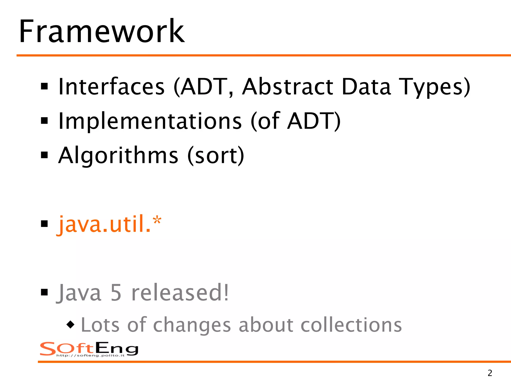 2
Framework
 Interfaces (ADT, Abstract Data Types)
 Implementations (of ADT)
 Algorithms (sort)
 java.util.*
 Java 5 released!
 Lots of changes about collections
 