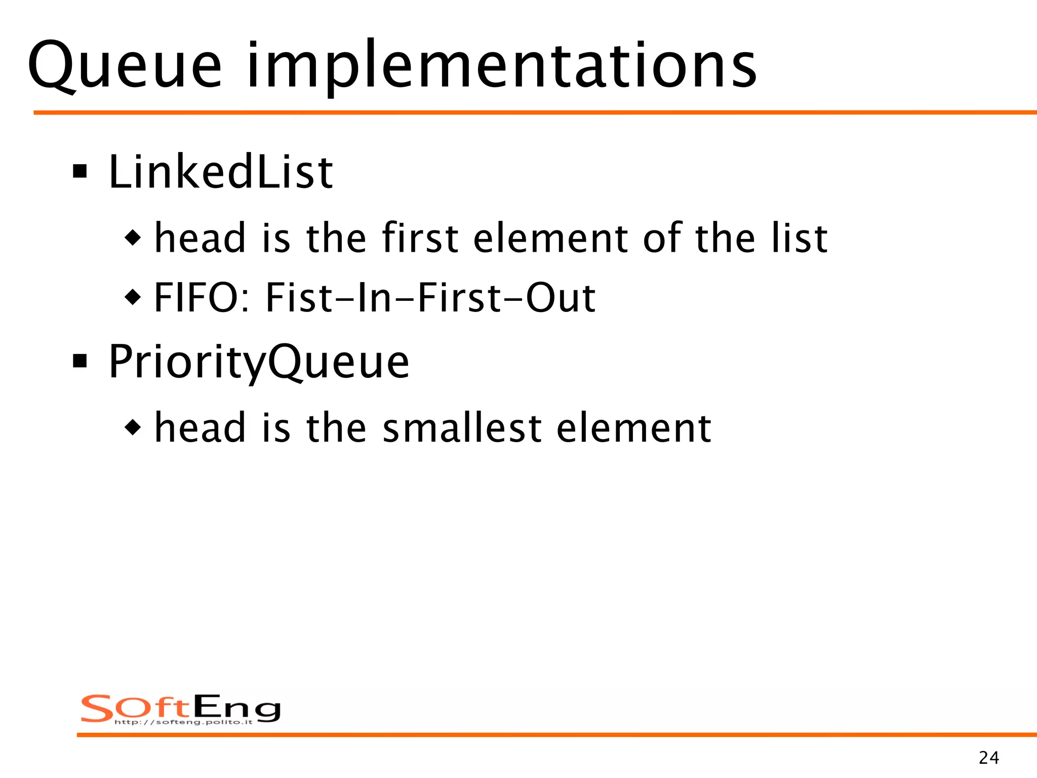 24
Queue implementations
 LinkedList
 head is the first element of the list
 FIFO: Fist-In-First-Out
 PriorityQueue
 head is the smallest element
 