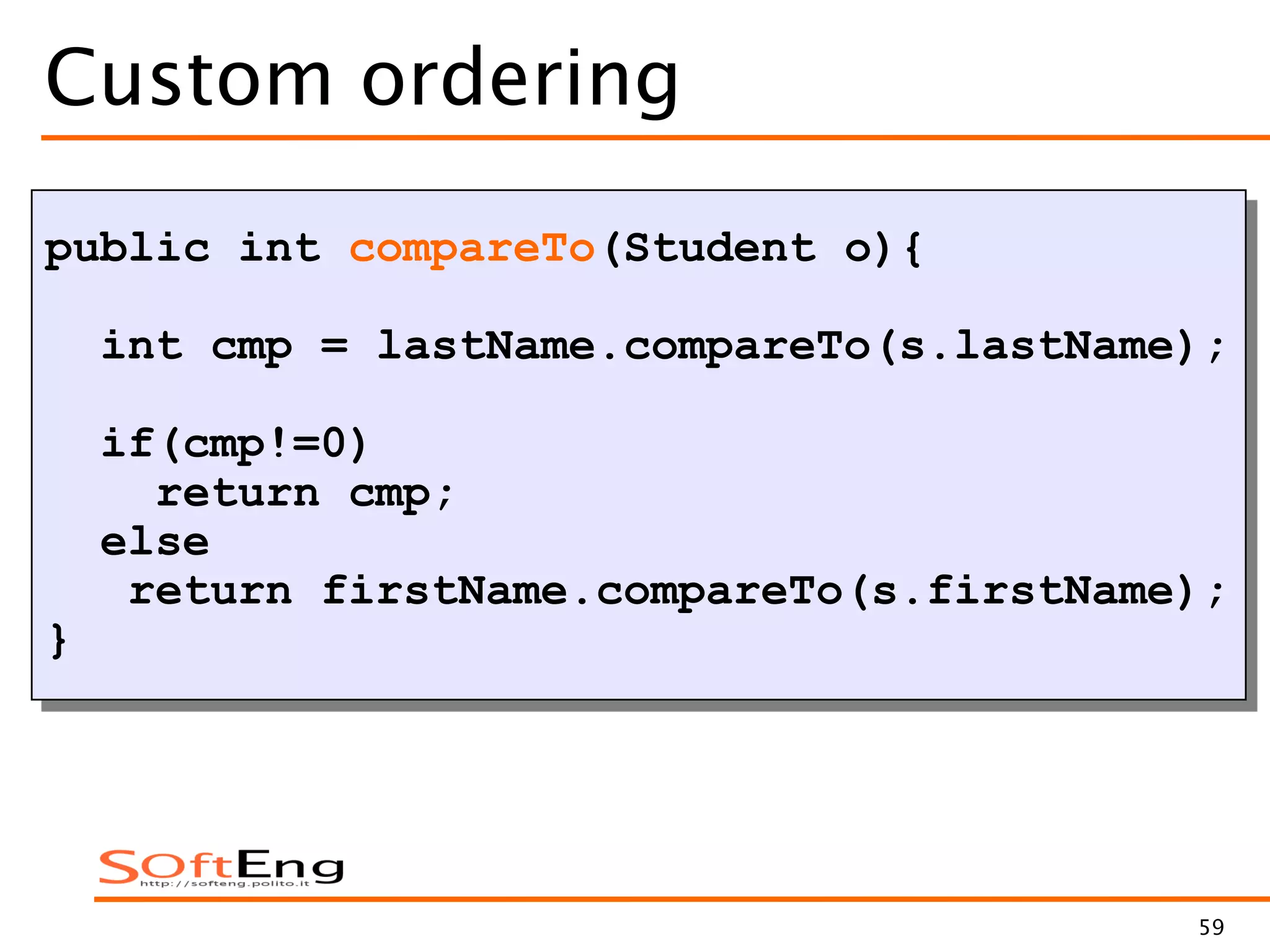 59
Custom ordering
public int compareTo(Student o){
int cmp = lastName.compareTo(s.lastName);
if(cmp!=0)
return cmp;
else
return firstName.compareTo(s.firstName);
}
 