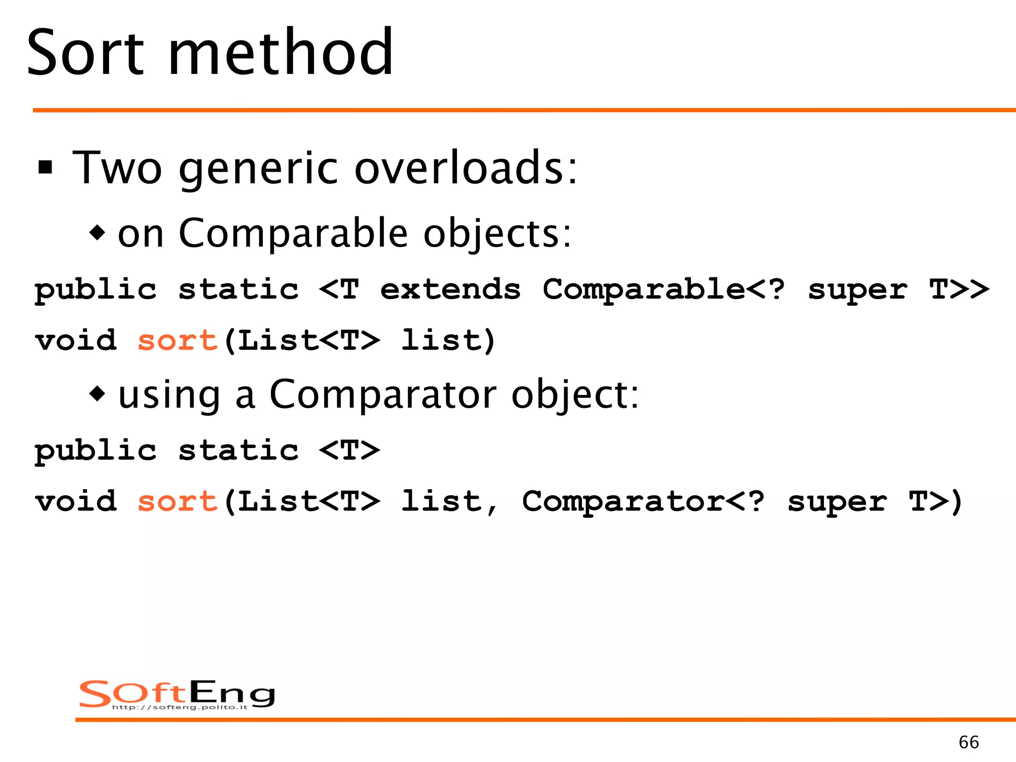 66
Sort method
 Two generic overloads:
 on Comparable objects:
public static <T extends Comparable<? super T>>
void sort(List<T> list)
 using a Comparator object:
public static <T>
void sort(List<T> list, Comparator<? super T>)
 