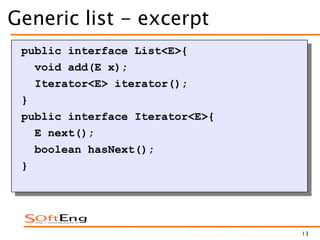 13
Generic list - excerpt
public interface List<E>{
void add(E x);
Iterator<E> iterator();
}
public interface Iterator<E>{
E next();
boolean hasNext();
}
 