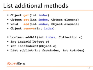 17
List additional methods
 Object get(int index)
 Object set(int index, Object element)
 void add(int index, Object element)
 Object remove(int index)
 boolean addAll(int index, Collection c)
 int indexOf(Object o)
 int lastIndexOf(Object o)
 List subList(int fromIndex, int toIndex)
 