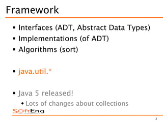2
Framework
 Interfaces (ADT, Abstract Data Types)
 Implementations (of ADT)
 Algorithms (sort)
 java.util.*
 Java 5 released!
 Lots of changes about collections
 