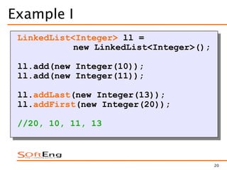 20
Example I
LinkedList<Integer> ll =
new LinkedList<Integer>();
ll.add(new Integer(10));
ll.add(new Integer(11));
ll.addLast(new Integer(13));
ll.addFirst(new Integer(20));
//20, 10, 11, 13
 