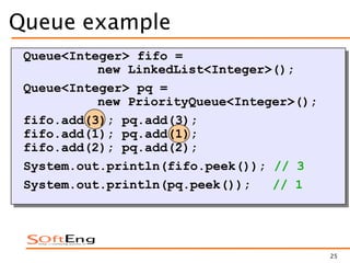 25
Queue example
Queue<Integer> fifo =
new LinkedList<Integer>();
Queue<Integer> pq =
new PriorityQueue<Integer>();
fifo.add(3); pq.add(3);
fifo.add(1); pq.add(1);
fifo.add(2); pq.add(2);
System.out.println(fifo.peek()); // 3
System.out.println(pq.peek()); // 1
 