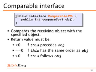 56
Comparable interface
 Compares the receiving object with the
specified object.
 Return value must be:
 <0 if this precedes obj
 ==0 if this has the same order as obj
 >0 if this follows obj
public interface Comparable<T> {
public int compareTo(T obj);
}
 
