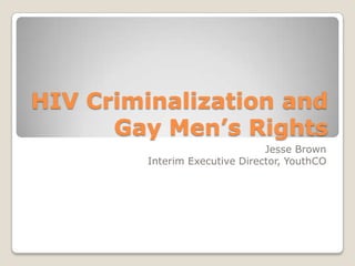 HIV Criminalization and
      Gay Men’s Rights
                                Jesse Brown
         Interim Executive Director, YouthCO
 