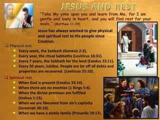 “Take My yoke upon you and learn from Me, for I am
gentle and lowly in heart, and you will find rest for your
souls.” (Matthew 11:29)
Jesus has always wanted to give physical
and spiritual rest to His people since
Creation.
 