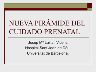 NUEVA PIRÁMIDE DEL
CUIDADO PRENATAL
    Josep Mª Lailla i Vicens.
   Hospital Sant Joan de Déu.
    Universitat de Barcelona.
 