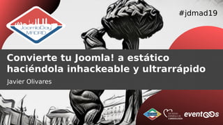 #jdmad19
Convierte tu Joomla! a estático
haciéndola inhackeable y ultrarrápido
Javier Olivares
 