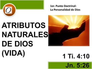ATRIBUTOS
NATURALES
DE DIOS
(VIDA)
Jn. 5:26
1 Ti. 4:10
1er. Punto Doctrinal:
La Personalidad de Dios
 