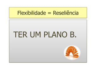 Flexibilidade = Reseliência



TER UM PLANO B.
 