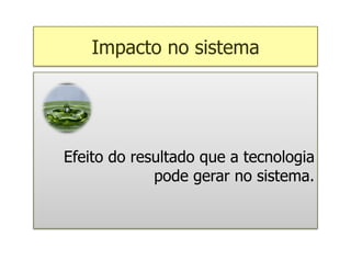 Impacto no sistema




Efeito do resultado que a tecnologia
             pode gerar no sistema.
 