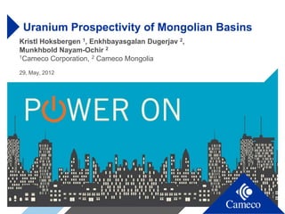 Uranium Prospectivity of Mongolian Basins
Kristl Hoksbergen 1, Enkhbayasgalan Dugerjav 2,
Munkhbold Nayam-Ochir 2
1Cameco Corporation, 2 Cameco Mongolia


29, May, 2012
 