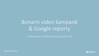 Bonami video kampaně
& Google reporty
TV Attribution, Creative audit a Conversion lift
Kamil Kotraba
 