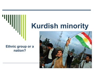 Kurdish minority
Ethnic group or a
nation?
 