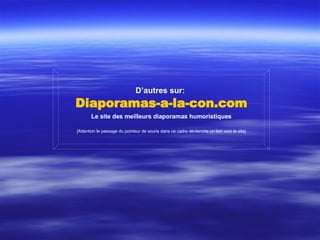 D’autres sur:   Diaporamas-a-la-con.com Le site des meilleurs diaporamas humoristiques [Attention le passage du pointeur de souris dans ce cadre déclenche un lien vers le site] 