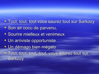 Tout, tout, tout vous saurez tout sur Sarkozy  Son air cocu de parvenu,  Sourire mielleux et venimeux  Un arriviste opportuniste  Un démago bien mégalo  Tout, tout, tout, tout, vous saurez tout sur Sarkozy  