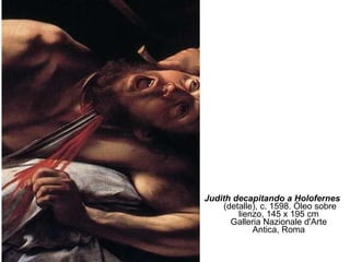 <ul><li>Judith decapitando a Holofernes   (detalle), c. 1598. Óleo sobre lienzo, 145 x 195 cm Galleria Nazionale d'Arte An...