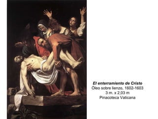 El enterramiento de Cristo Óleo sobre lienzo, 1602-1603 3 m. x 2,03 m Pinacoteca Vaticana 