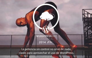 La	
  potencia	
  sin	
  control	
  no	
  sirve	
  de	
  nada,	
  
claves	
  para	
  aprovechar	
  el	
  uso	
  de	
  WordPress.
 