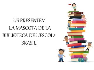 US PRESENTEM
LA MASCOTA DE LA
BIBLIOTECA DE L’ESCOLA
BRASIL!
 