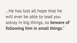 ...He has lost all hope that he
will ever be able to lead you
astray in big things, so beware of
following him in small things.”
 
