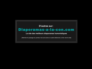 D’autres sur:
Diaporamas-a-la-con.com
        Le site des meilleurs diaporamas humoristiques

 [Attention le passage du pointeur de souris dans ce cadre déclenche un lien vers le site]
 