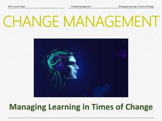 1
|
Managing Learning in Times of Change
Change Management
MTL Course Topics
Managing Learning in Times of Change
CHANGE MANAGEMENT
 