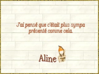 J'ai pensé que c'était plus sympa  présenté comme cela. Aline 
