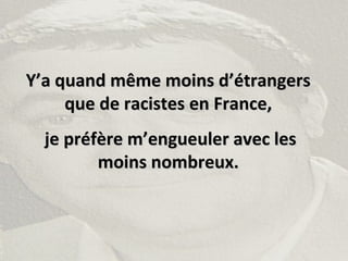 Y’a quand même moins d’étrangersY’a quand même moins d’étrangers
que de racistes en France,que de racistes en France,
je préfère m’engueuler avec lesje préfère m’engueuler avec les
moins nombreux.moins nombreux.
 