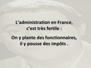 L’administration en France,L’administration en France,
c’est très fertile :c’est très fertile :
On y plante des fonctionnaires,On y plante des fonctionnaires,
il y pousse des impôts .il y pousse des impôts .
 