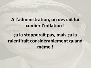 A l’administration, on devrait luiA l’administration, on devrait lui
confier l’inflation !confier l’inflation !
ça la stopperait pas, mais ça laça la stopperait pas, mais ça la
ralentirait considérablement quandralentirait considérablement quand
même !même !
 