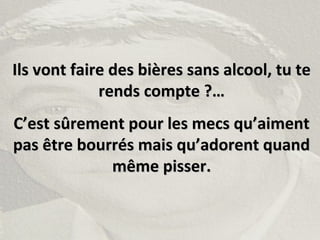 Ils vont faire des bières sans alcool, tu teIls vont faire des bières sans alcool, tu te
rends compte ?…rends compte ?…
C’est sûrement pour les mecs qu’aimentC’est sûrement pour les mecs qu’aiment
pas être bourrés mais qu’adorent quandpas être bourrés mais qu’adorent quand
même pisser.même pisser.
 