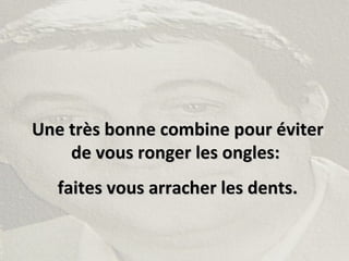 Une très bonne combine pour éviterUne très bonne combine pour éviter
de vous ronger les ongles:de vous ronger les ongles:
faites vous arracher les dents.faites vous arracher les dents.
 