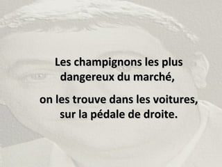 Les champignons les plusLes champignons les plus
dangereux du marché,dangereux du marché,
on les trouve dans les voitures,on les trouve dans les voitures,
sur la pédale de droite.sur la pédale de droite.
 
