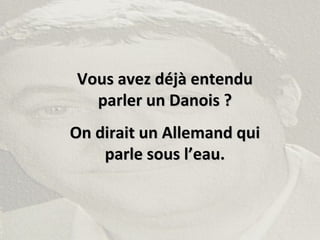 Vous avez déjà entenduVous avez déjà entendu
parler un Danois ?parler un Danois ?
On dirait un Allemand quiOn dirait un Allemand qui
parle sous l’eau.parle sous l’eau.
 