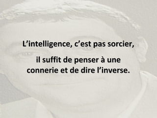 L’intelligence, c’est pas sorcier,L’intelligence, c’est pas sorcier,
il suffit de penser à uneil suffit de penser à une
connerie et de dire l’inverse.connerie et de dire l’inverse.
 