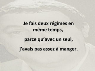 Je fais deux régimes enJe fais deux régimes en
même temps,même temps,
parce qu’avec un seul,parce qu’avec un seul,
j’avais pas assez à manger.j’avais pas assez à manger.
 