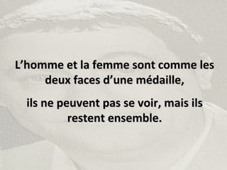 L’homme et la femme sont comme lesL’homme et la femme sont comme les
deux faces d’une médaille,deux faces d’une médaille,
ils ne peuvent pas se voir, mais ilsils ne peuvent pas se voir, mais ils
restent ensemble.restent ensemble.
 
