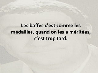 Les baffes c’est comme lesLes baffes c’est comme les
médailles, quand on les a méritées,médailles, quand on les a méritées,
c’est trop tard.c’est trop tard.
 
