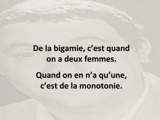 De la bigamie, c’est quandDe la bigamie, c’est quand
on a deux femmes.on a deux femmes.
Quand on en n’a qu’une,Quand on en n’a qu’une,
c’est de la monotonie.c’est de la monotonie.
 