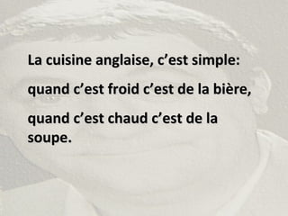 La cuisine anglaise, c’est simple:La cuisine anglaise, c’est simple:
quand c’est froid c’est de la bière,quand c’est froid c’est de la bière,
quand c’est chaud c’est de laquand c’est chaud c’est de la
soupe.soupe.
 