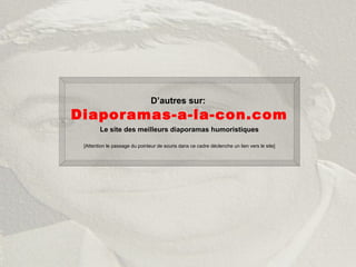 D’autres sur:
Diaporamas-a-la-con.com
Le site des meilleurs diaporamas humoristiques
[Attention le passage du pointeur de souris dans ce cadre déclenche un lien vers le site]
 