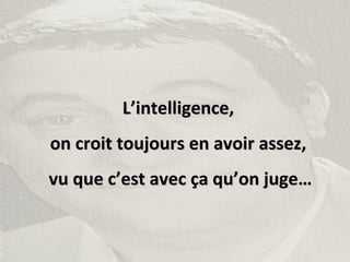 L’intelligence,L’intelligence,
on croit toujours en avoir assez,on croit toujours en avoir assez,
vu que c’est avec ça qu’on juge…vu que c’est avec ça qu’on juge…
 