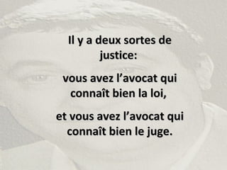 Il y a deux sortes deIl y a deux sortes de
justice:justice:
vous avez l’avocat quivous avez l’avocat qui
connaît bien la loi,connaît bien la loi,
et vous avez l’avocat quiet vous avez l’avocat qui
connaît bien le juge.connaît bien le juge.
 