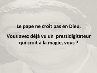 Le pape ne croit pas en Dieu.Le pape ne croit pas en Dieu.
Vous avez déjà vu un prestidigitateurVous avez déjà vu un prestidigitateur
qui croit à la magie, vous ?qui croit à la magie, vous ?
 